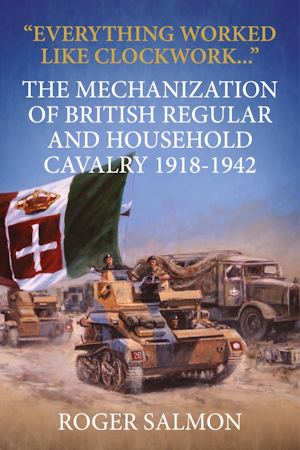 Everything Worked Like Clockwork… The Mechanization of British Regular & Household Cavalry 1918-1942