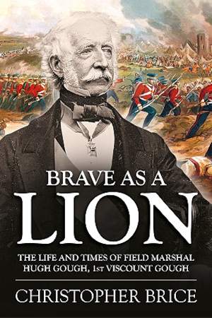 Brave as a Lion: The Life & Times of Field Marshal Hugh Gough, 1st Viscount Gough