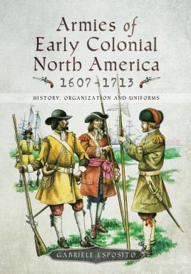 Armies of Early Colonial North America 1607-1713: History, Organization and Uniforms