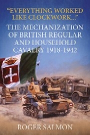 EVERYTHING WORKED LIKE CLOCKWORK: The Mechanization of British Regular and Household Cavalry 1918-1942