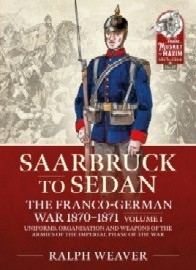 SAARBRUCK TO SEDAN: The Franco-German War 1870-1871 – Volume 1: Uniforms, Organization and Weapons of the Armies of the Imperial Phase of the War