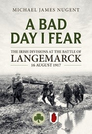 A Bad Day I Fear: The Irish Divisions at the Battle of Langemarck, 16 August 1917