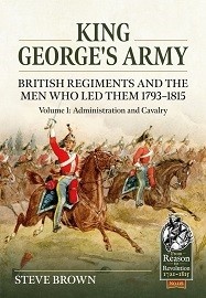King George's Army: British Regiments and the Men Who Led Them 1793-1815: Volume 1 – Administration & Cavalry 