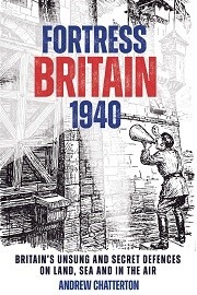 Fortress Britain 1940: Britain's Unsung & Secret Defences on Land, Sea & in the Air