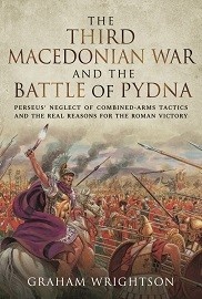 THE THIRD MACEDONIAN WAR AND BATTLE OF PYDNA: Perseus' Neglect of Combined-Arms Tactics and the Real Reasons for the Roman Victory