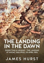 THE LANDING IN THE DAWN: Dissecting a Legend – The Landing at ANZAC, Gallipoli, 25 April 1915