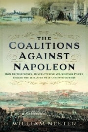 The Coalitions Against Napoleon: How British Money, Manufacturing & Military Power Forged the Alliances That Achieved Victory