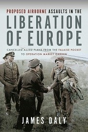 Proposed Airborne Assaults in the Liberation of Europe: Cancelled Allied Plans From the Falaise Pocket to Operation Market Garden