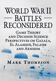  WORLD WAR&nbsp;II BATTLES RECONSIDERED: Game Theory and Decision Science Perspectives on Gazala, El Alamein, Falaise and Arnhem