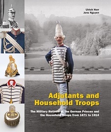 Adjutants & Household Troops: The Military Retinue of the German Princes & the Household Troops From 1871 to 1914