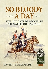 So Bloody A Day: The 16th Light Dragoons in the Waterloo Campaign