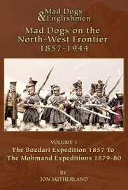  MAD DOGS & ENGLISHMEN, MAD DOGS ON THE NORTH-WEST FRONTIER 1857-1944: Volume 1, The Bozdari Expedition 1857 to the Mohmand Expeditions 1879-80