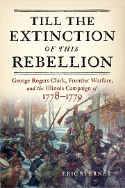  TILL THE EXTINCTION OF THIS REBELLION: George Rogers Clark, Frontier Warfare, and the Illinois Campaign of 1778-1779