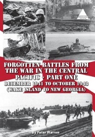  FORGOTTEN BATTLES FROM THE WAR IN THE CENTRAL PACIFIC, PART ONE: December 1941 to October 1943 (Wake Island to New Georgia)