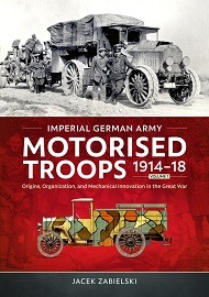  IMPERIAL GERMAN ARMY MOTORISED TROOPS 1914-18 VOLUME 1: Origins, Organization, and Mechanical Innovation in the Great War