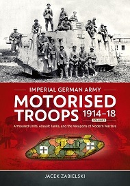  IMPERIAL GERMAN ARMY MOTORISED TROOPS 1914-18 VOLUME 2: Armoured Units, Assault Tanks, and the Weapons of Modern Warfare