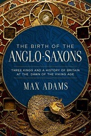  THE BIRTH OF THE ANGLO-SAXONS: Three Kings and a History of Britain at the Dawn of the Viking Age