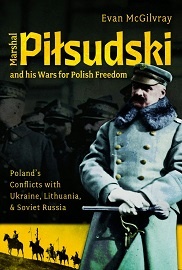  MARSHAL PILSUDSKI AND HIS WARS FOR POLISH FREEDOM: Poland's Conflicts with Ukraine, Lithuania and Soviet Russia