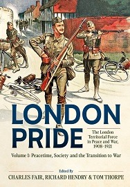  LONDON PRIDE, THE LONDON TERRITORIAL FORCE IN PEACE AND WAR, 1908-1921, VOLUME 1: Peacetime, Society and the Transition to War
