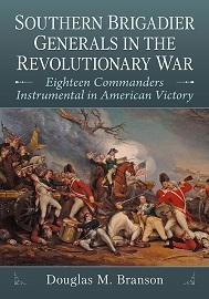  SOUTHERN BRIGADIER GENERALS IN THE REVOLUTIONARY WAR: Eighteen Commanders Instrumental in American Victory
